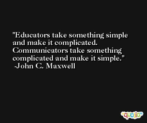 Educators take something simple and make it complicated. Communicators take something complicated and make it simple. -John C. Maxwell