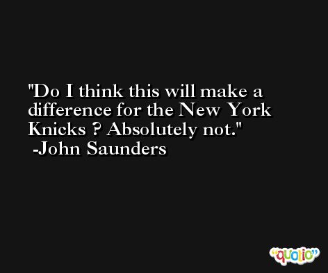 Do I think this will make a difference for the New York Knicks ? Absolutely not. -John Saunders