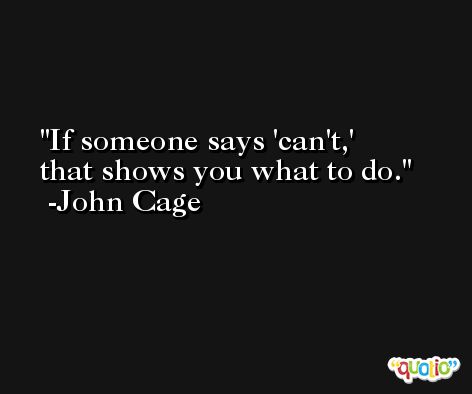If someone says 'can't,' that shows you what to do. -John Cage