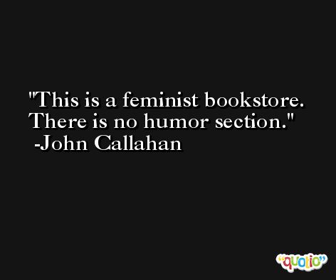 This is a feminist bookstore. There is no humor section. -John Callahan