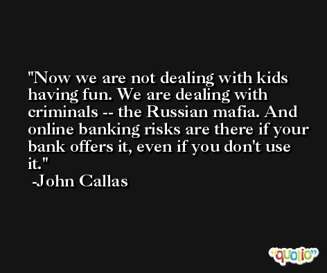 Now we are not dealing with kids having fun. We are dealing with criminals -- the Russian mafia. And online banking risks are there if your bank offers it, even if you don't use it. -John Callas