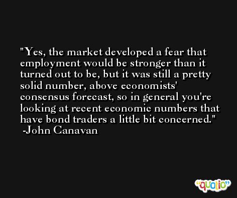 Yes, the market developed a fear that employment would be stronger than it turned out to be, but it was still a pretty solid number, above economists' consensus forecast, so in general you're looking at recent economic numbers that have bond traders a little bit concerned. -John Canavan