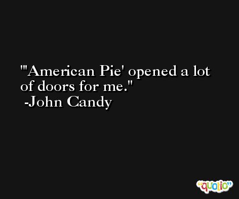 'American Pie' opened a lot of doors for me. -John Candy