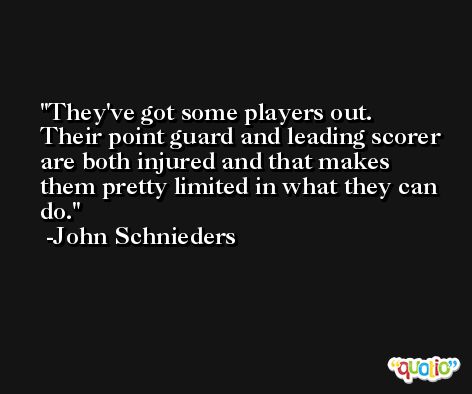 They've got some players out. Their point guard and leading scorer are both injured and that makes them pretty limited in what they can do. -John Schnieders