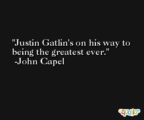 Justin Gatlin's on his way to being the greatest ever. -John Capel