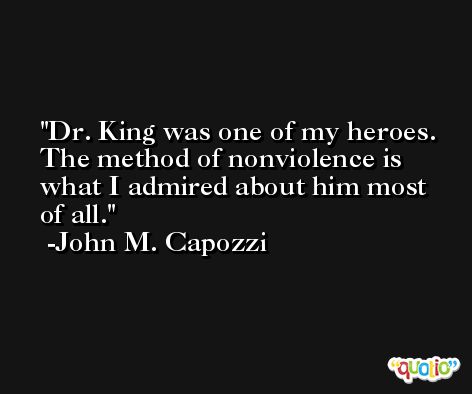 Dr. King was one of my heroes. The method of nonviolence is what I admired about him most of all. -John M. Capozzi