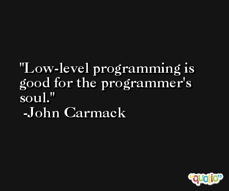 Low-level programming is good for the programmer's soul. -John Carmack