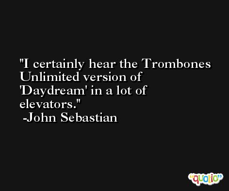 I certainly hear the Trombones Unlimited version of 'Daydream' in a lot of elevators. -John Sebastian
