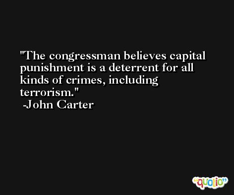 The congressman believes capital punishment is a deterrent for all kinds of crimes, including terrorism. -John Carter