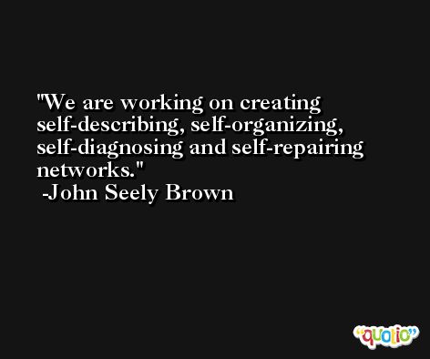 We are working on creating self-describing, self-organizing, self-diagnosing and self-repairing networks. -John Seely Brown