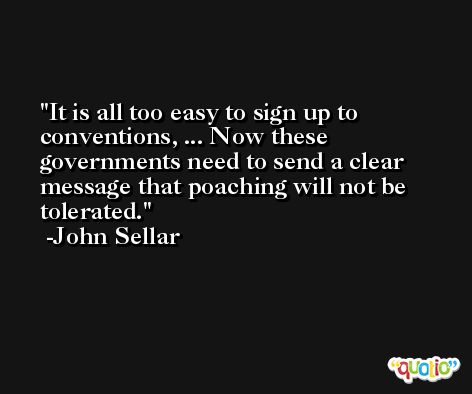 It is all too easy to sign up to conventions, ... Now these governments need to send a clear message that poaching will not be tolerated. -John Sellar