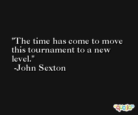 The time has come to move this tournament to a new level. -John Sexton