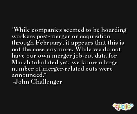 While companies seemed to be hoarding workers post-merger or acquisition through February, it appears that this is not the case anymore. While we do not have our own merger job-cut data for March tabulated yet, we know a large number of merger-related cuts were announced. -John Challenger