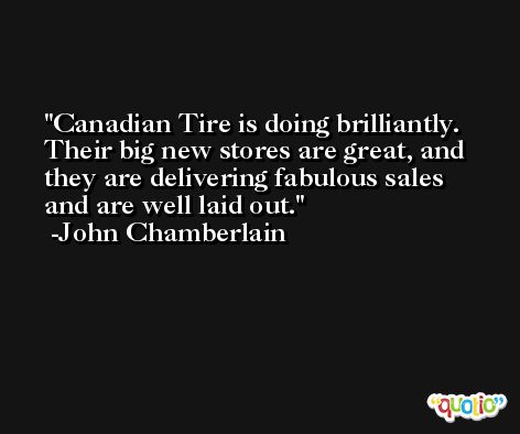 Canadian Tire is doing brilliantly. Their big new stores are great, and they are delivering fabulous sales and are well laid out. -John Chamberlain