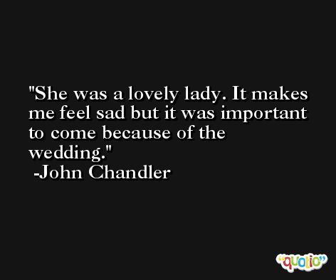 She was a lovely lady. It makes me feel sad but it was important to come because of the wedding. -John Chandler