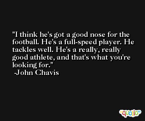 I think he's got a good nose for the football. He's a full-speed player. He tackles well. He's a really, really good athlete, and that's what you're looking for. -John Chavis