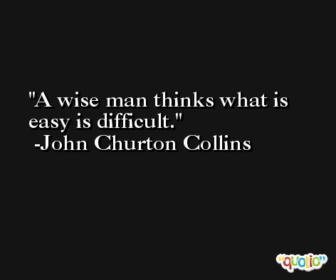 A wise man thinks what is easy is difficult. -John Churton Collins