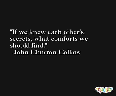 If we knew each other's secrets, what comforts we should find. -John Churton Collins