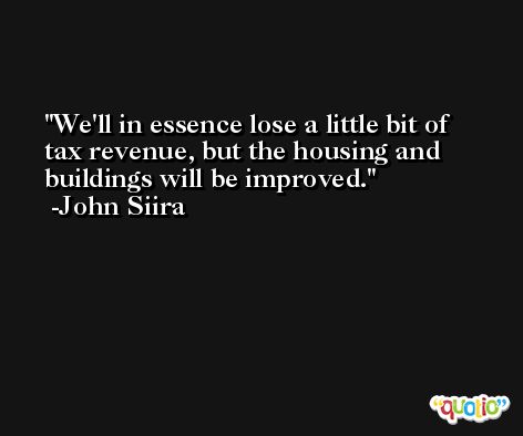 We'll in essence lose a little bit of tax revenue, but the housing and buildings will be improved. -John Siira
