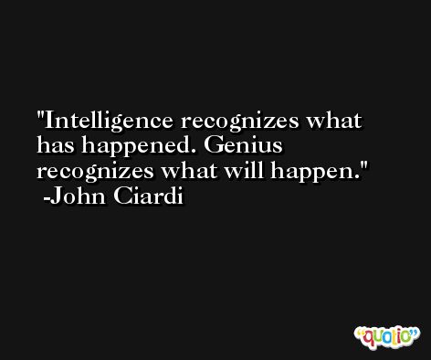 Intelligence recognizes what has happened. Genius recognizes what will happen. -John Ciardi
