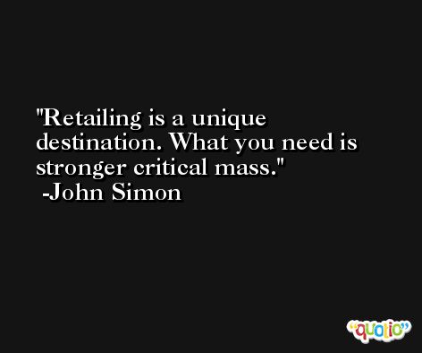 Retailing is a unique destination. What you need is stronger critical mass. -John Simon
