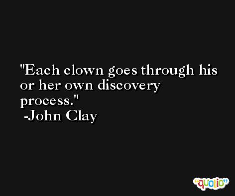 Each clown goes through his or her own discovery process. -John Clay