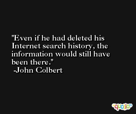 Even if he had deleted his Internet search history, the information would still have been there. -John Colbert