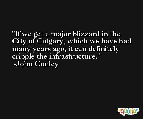 If we get a major blizzard in the City of Calgary, which we have had many years ago, it can definitely cripple the infrastructure. -John Conley