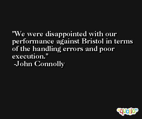 We were disappointed with our performance against Bristol in terms of the handling errors and poor execution. -John Connolly