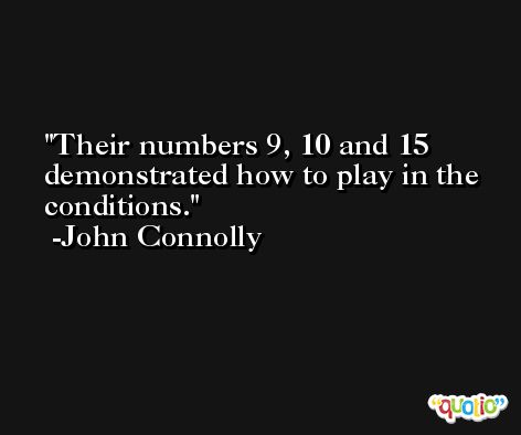 Their numbers 9, 10 and 15 demonstrated how to play in the conditions. -John Connolly