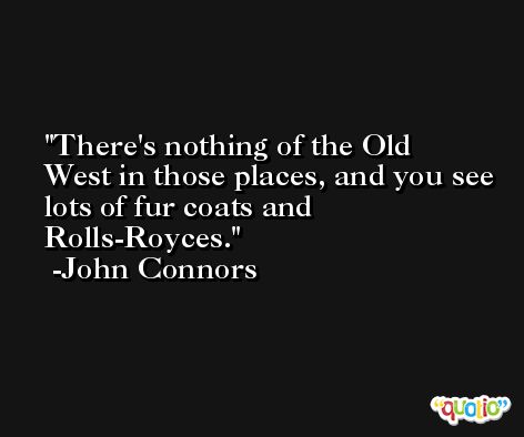 There's nothing of the Old West in those places, and you see lots of fur coats and Rolls-Royces. -John Connors