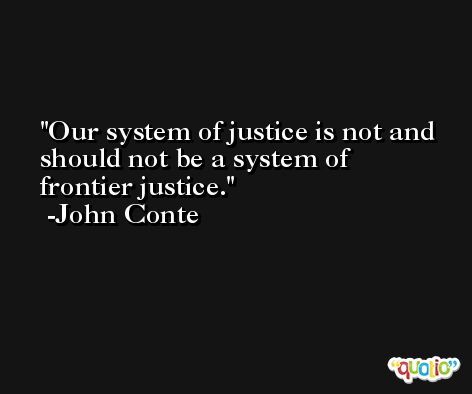 Our system of justice is not and should not be a system of frontier justice. -John Conte