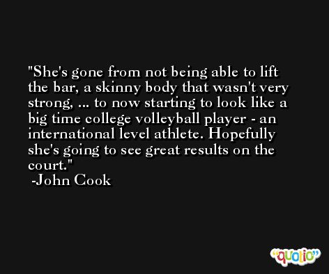 She's gone from not being able to lift the bar, a skinny body that wasn't very strong, ... to now starting to look like a big time college volleyball player - an international level athlete. Hopefully she's going to see great results on the court. -John Cook