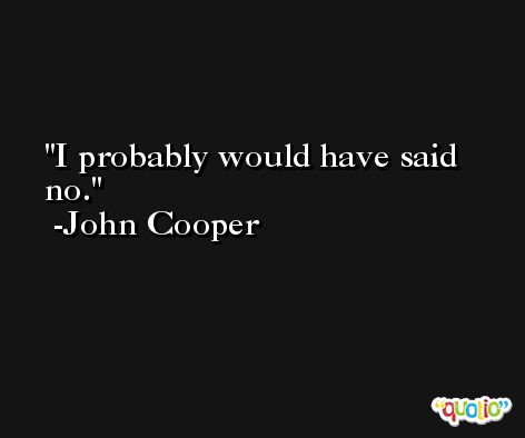 I probably would have said no. -John Cooper