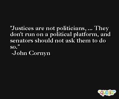 Justices are not politicians, ... They don't run on a political platform, and senators should not ask them to do so. -John Cornyn