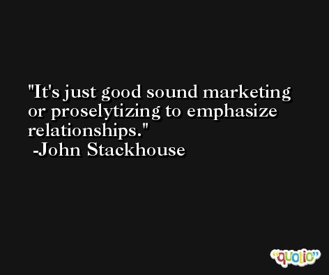 It's just good sound marketing or proselytizing to emphasize relationships. -John Stackhouse