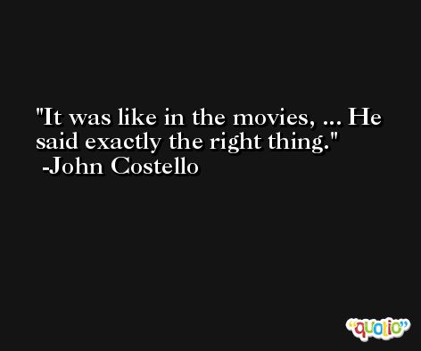 It was like in the movies, ... He said exactly the right thing. -John Costello