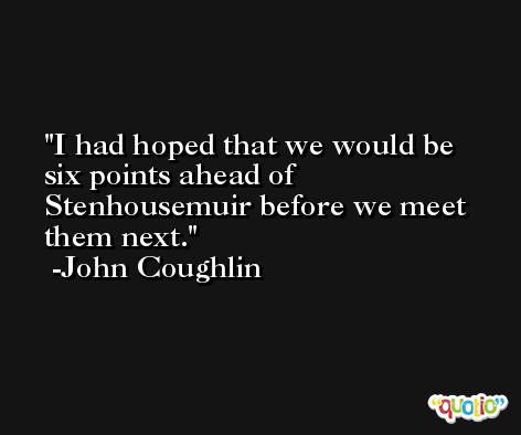 I had hoped that we would be six points ahead of Stenhousemuir before we meet them next. -John Coughlin