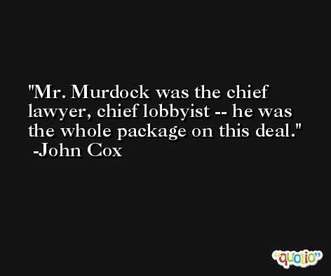 Mr. Murdock was the chief lawyer, chief lobbyist -- he was the whole package on this deal. -John Cox