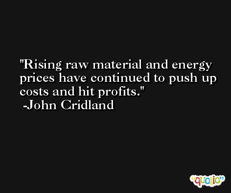 Rising raw material and energy prices have continued to push up costs and hit profits. -John Cridland