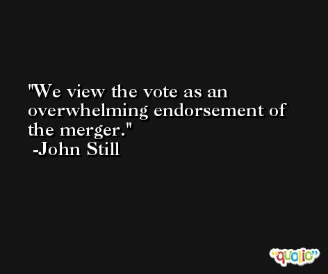 We view the vote as an overwhelming endorsement of the merger. -John Still