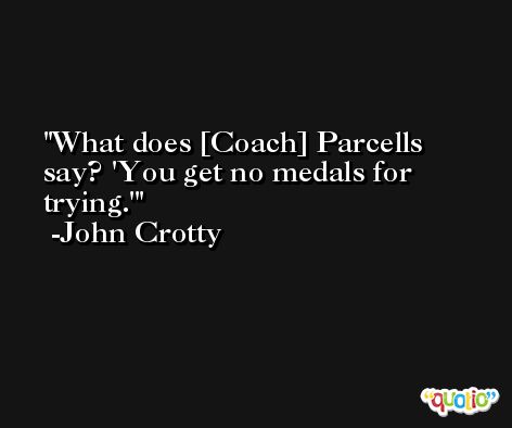 What does [Coach] Parcells say? 'You get no medals for trying.' -John Crotty