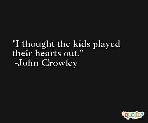 I thought the kids played their hearts out. -John Crowley