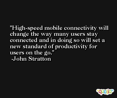High-speed mobile connectivity will change the way many users stay connected and in doing so will set a new standard of productivity for users on the go. -John Stratton