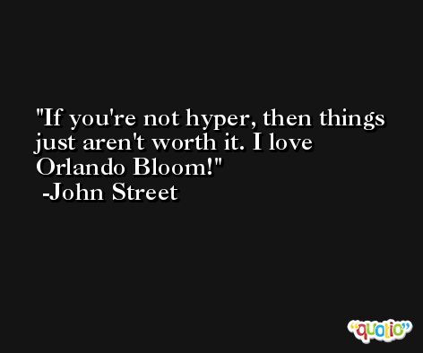 If you're not hyper, then things just aren't worth it. I love Orlando Bloom! -John Street