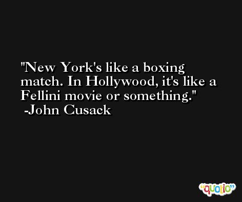 New York's like a boxing match. In Hollywood, it's like a Fellini movie or something. -John Cusack