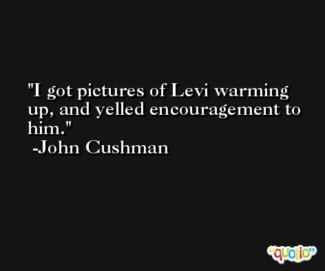 I got pictures of Levi warming up, and yelled encouragement to him. -John Cushman