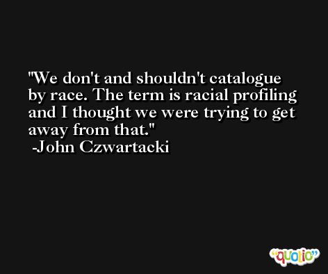 We don't and shouldn't catalogue by race. The term is racial profiling and I thought we were trying to get away from that. -John Czwartacki