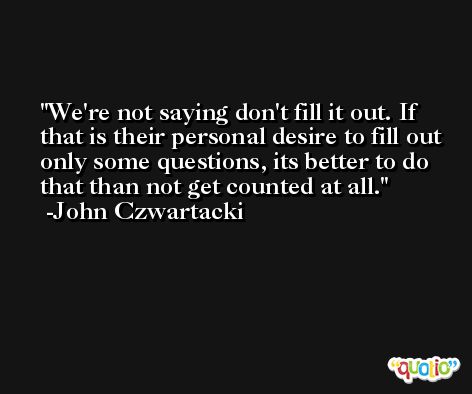 We're not saying don't fill it out. If that is their personal desire to fill out only some questions, its better to do that than not get counted at all. -John Czwartacki