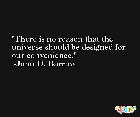 There is no reason that the universe should be designed for our convenience. -John D. Barrow